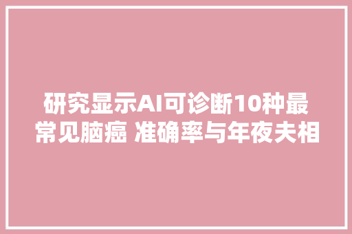 研究显示AI可诊断10种最常见脑癌 准确率与年夜夫相当