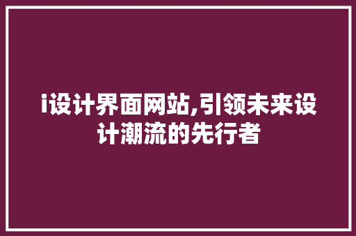 i设计界面网站,引领未来设计潮流的先行者