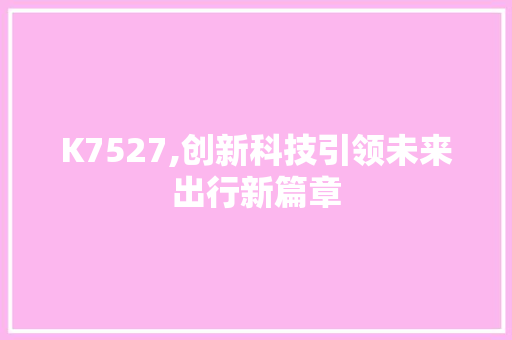 K7527,创新科技引领未来出行新篇章