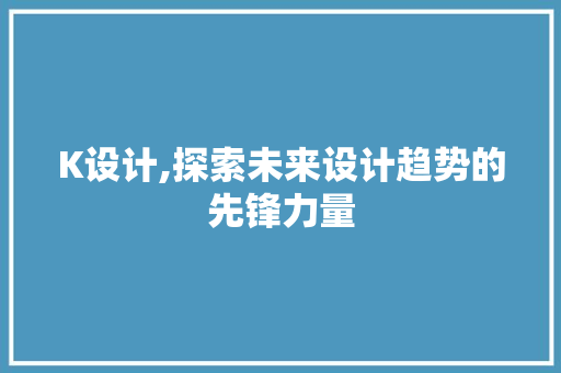 K设计,探索未来设计趋势的先锋力量