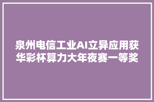 泉州电信工业AI立异应用获华彩杯算力大年夜赛一等奖