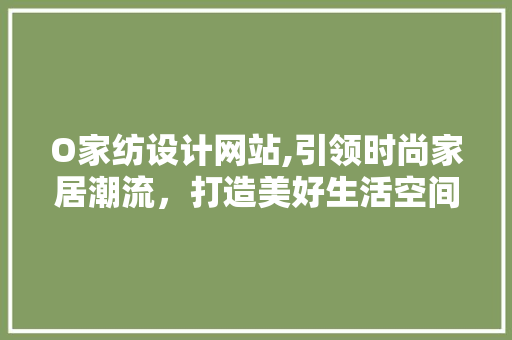 O家纺设计网站,引领时尚家居潮流，打造美好生活空间