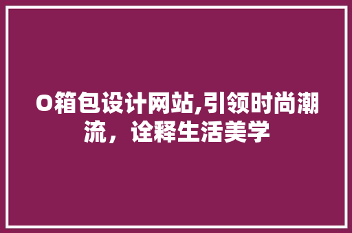 O箱包设计网站,引领时尚潮流，诠释生活美学