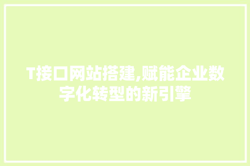 T接口网站搭建,赋能企业数字化转型的新引擎
