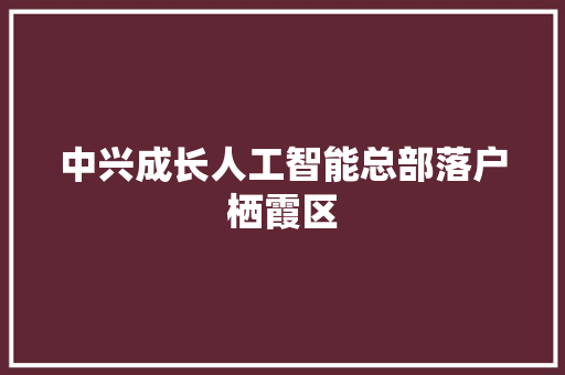 中兴成长人工智能总部落户栖霞区