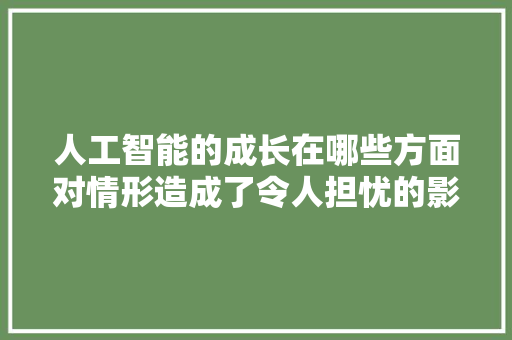 人工智能的成长在哪些方面对情形造成了令人担忧的影响若何解决