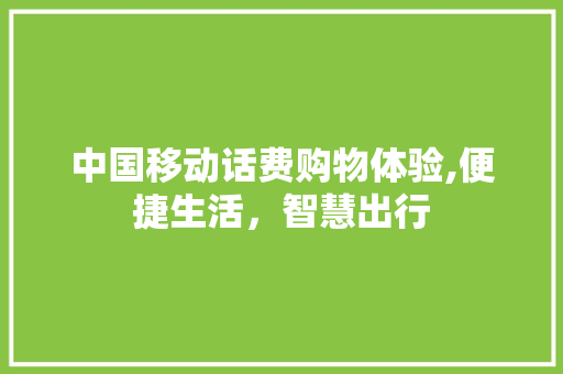 中国移动话费购物体验,便捷生活，智慧出行