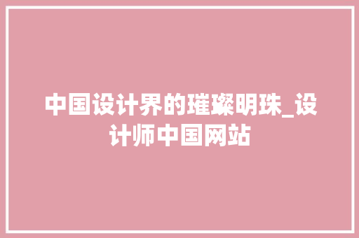 中国设计界的璀璨明珠_设计师中国网站