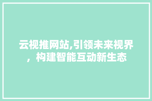 云视推网站,引领未来视界，构建智能互动新生态