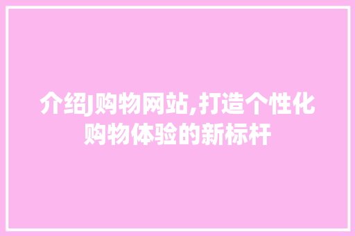 介绍J购物网站,打造个性化购物体验的新标杆