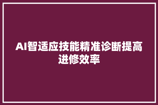 AI智适应技能精准诊断提高进修效率