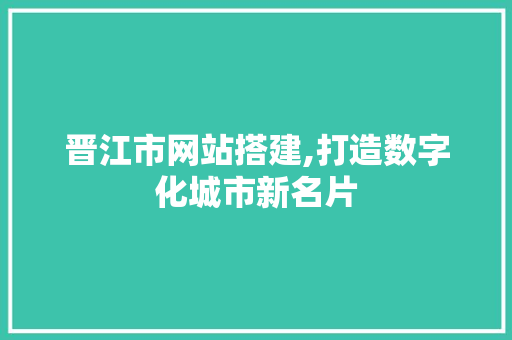 晋江市网站搭建,打造数字化城市新名片