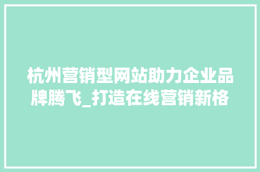杭州营销型网站助力企业品牌腾飞_打造在线营销新格局