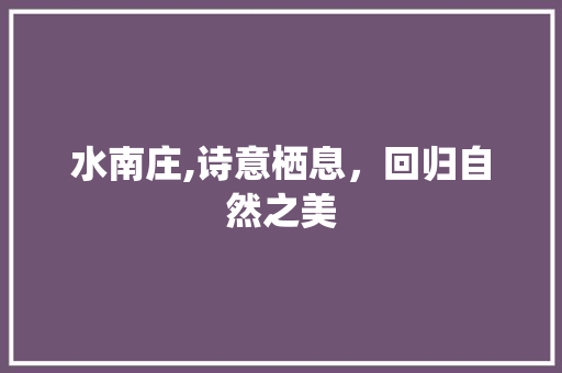 水南庄,诗意栖息，回归自然之美
