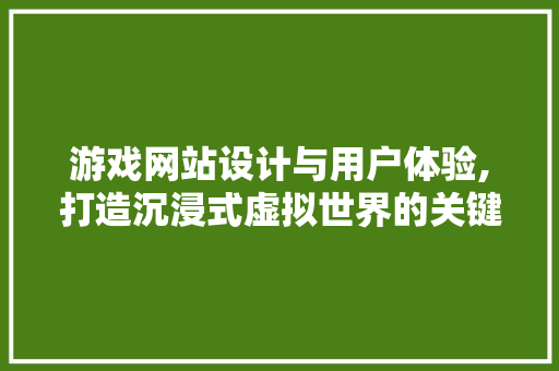 游戏网站设计与用户体验,打造沉浸式虚拟世界的关键要素