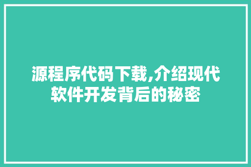 源程序代码下载,介绍现代软件开发背后的秘密