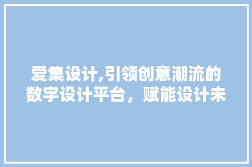 爱集设计,引领创意潮流的数字设计平台，赋能设计未来