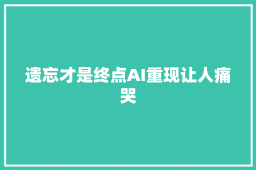 遗忘才是终点AI重现让人痛哭