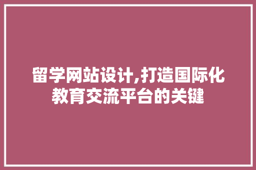 留学网站设计,打造国际化教育交流平台的关键