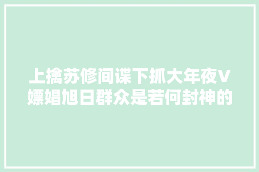 上擒苏修间谍下抓大年夜V嫖娼旭日群众是若何封神的