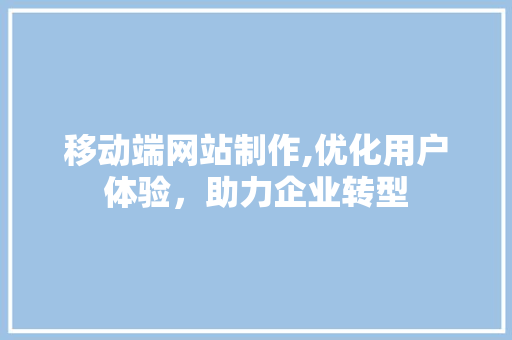 移动端网站制作,优化用户体验，助力企业转型
