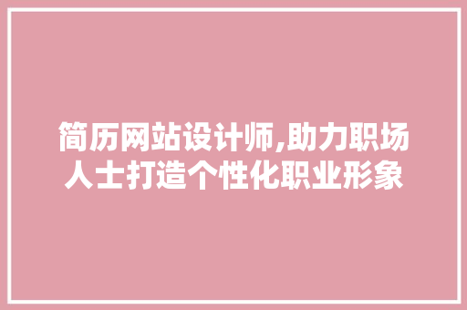 简历网站设计师,助力职场人士打造个性化职业形象