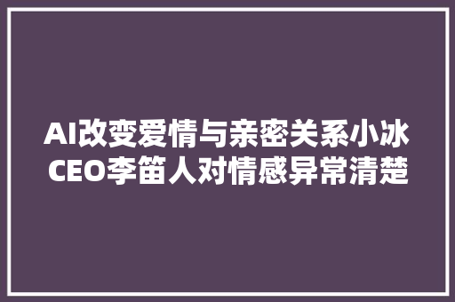 AI改变爱情与亲密关系小冰CEO李笛人对情感异常清楚应有信心