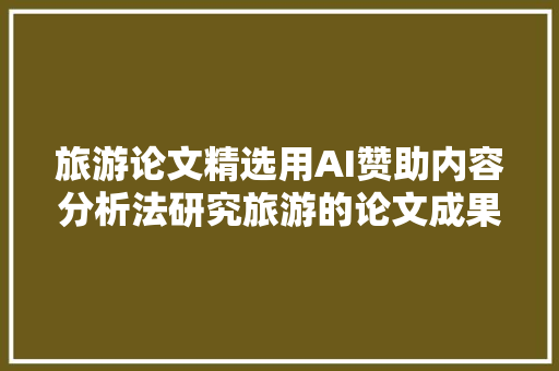 旅游论文精选用AI赞助内容分析法研究旅游的论文成果