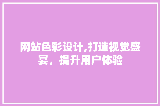 网站色彩设计,打造视觉盛宴，提升用户体验