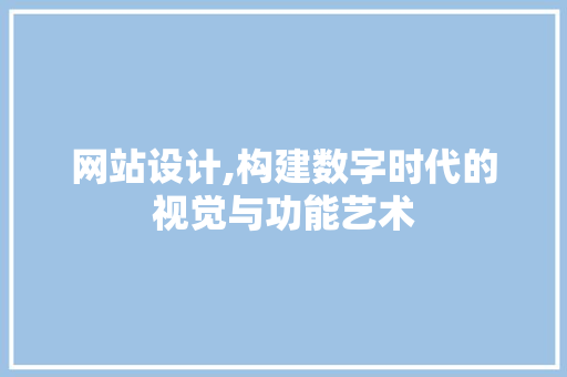 网站设计,构建数字时代的视觉与功能艺术