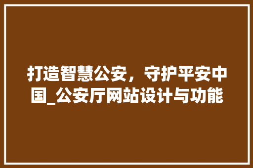 打造智慧公安，守护平安中国_公安厅网站设计与功能探析