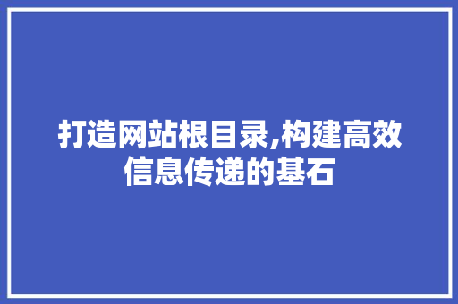 打造网站根目录,构建高效信息传递的基石