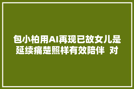 包小柏用AI再现已故女儿是延续痛楚照样有效陪伴  对话