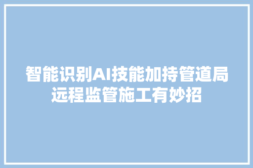 智能识别AI技能加持管道局远程监管施工有妙招