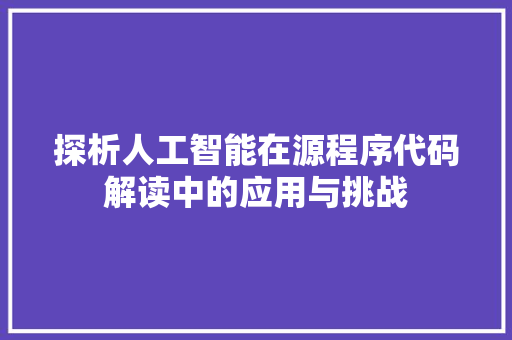 探析人工智能在源程序代码解读中的应用与挑战