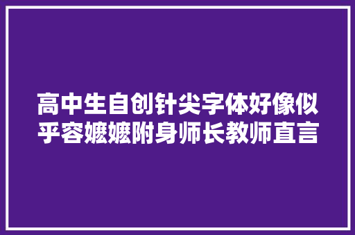 高中生自创针尖字体好像似乎容嬷嬷附身师长教师直言想要给0分
