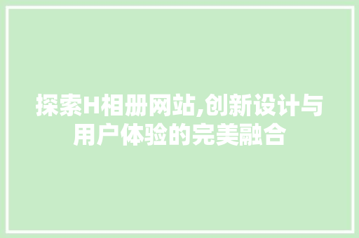 探索H相册网站,创新设计与用户体验的完美融合