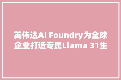 英伟达AI Foundry为全球企业打造专属Llama 31生成式AI模型