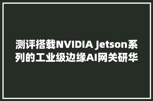 测评搭载NVIDIA Jetson系列的工业级边缘AI网关研华EPCR7200
