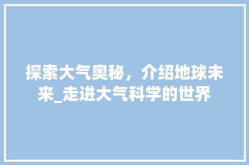 探索大气奥秘，介绍地球未来_走进大气科学的世界