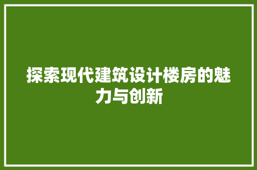探索现代建筑设计楼房的魅力与创新