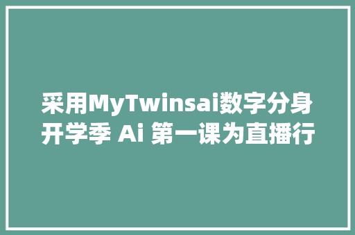采用MyTwinsai数字分身开学季 Ai 第一课为直播行业带来了新场景  早期项目