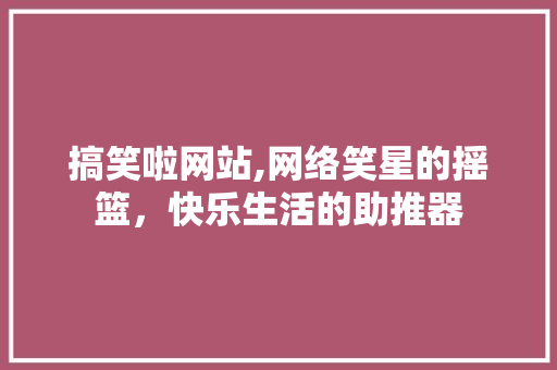 搞笑啦网站,网络笑星的摇篮，快乐生活的助推器