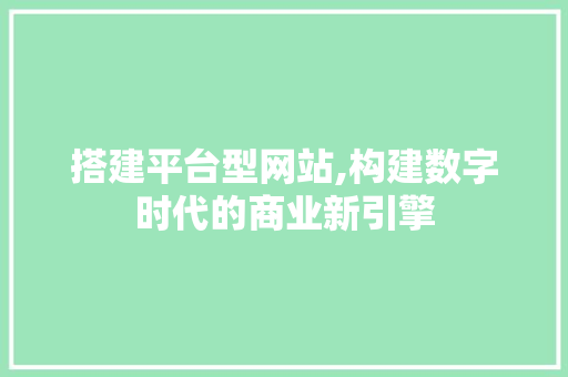 搭建平台型网站,构建数字时代的商业新引擎