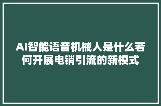 AI智能语音机械人是什么若何开展电销引流的新模式