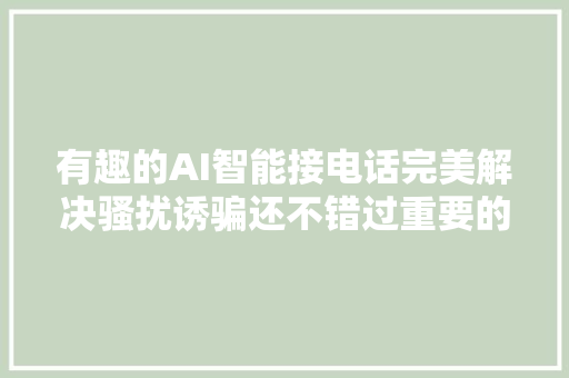 有趣的AI智能接电话完美解决骚扰诱骗还不错过重要的电话