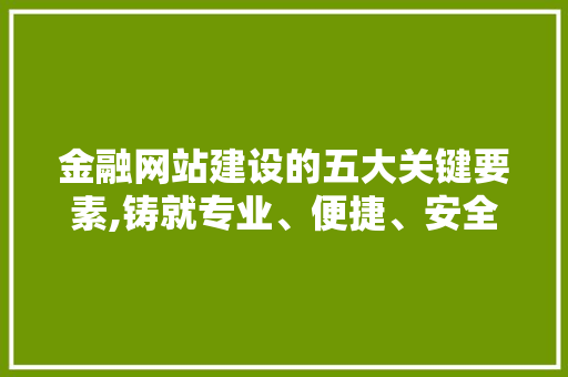 金融网站建设的五大关键要素,铸就专业、便捷、安全的金融服务平台