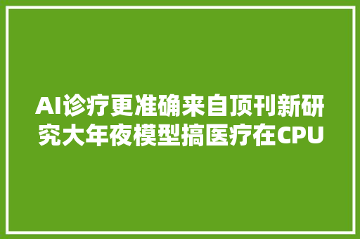 AI诊疗更准确来自顶刊新研究大年夜模型搞医疗在CPU上成功落地