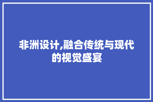 非洲设计,融合传统与现代的视觉盛宴