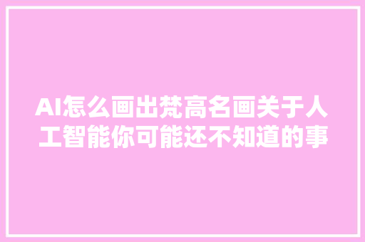 AI怎么画出梵高名画关于人工智能你可能还不知道的事